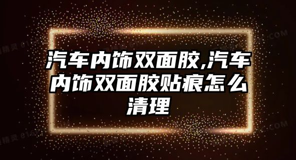 汽車內飾雙面膠,汽車內飾雙面膠貼痕怎么清理