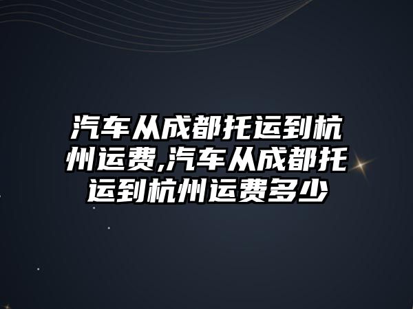 汽車從成都托運到杭州運費,汽車從成都托運到杭州運費多少