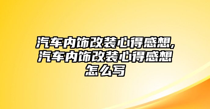 汽車內飾改裝心得感想,汽車內飾改裝心得感想怎么寫