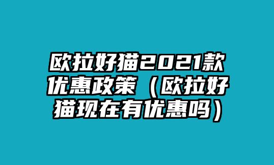 歐拉好貓2021款優惠政策（歐拉好貓現在有優惠嗎）