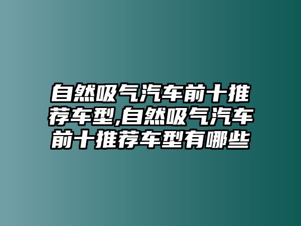 自然吸氣汽車前十推薦車型,自然吸氣汽車前十推薦車型有哪些