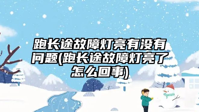 跑長途故障燈亮有沒有問題(跑長途故障燈亮了怎么回事)