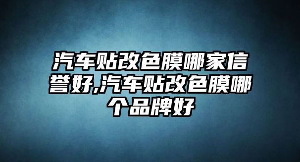 汽車貼改色膜哪家信譽好,汽車貼改色膜哪個品牌好