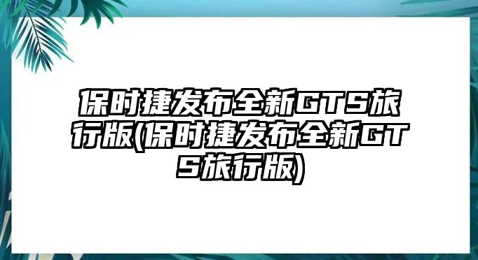 保時捷發布全新GTS旅行版(保時捷發布全新GTS旅行版)