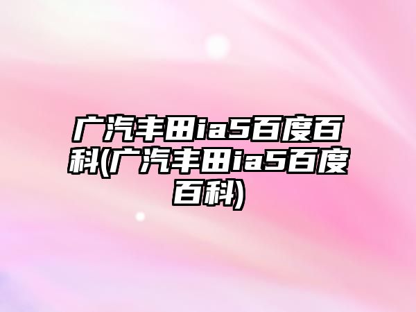 廣汽豐田ia5百度百科(廣汽豐田ia5百度百科)