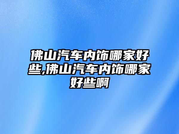 佛山汽車內飾哪家好些,佛山汽車內飾哪家好些啊