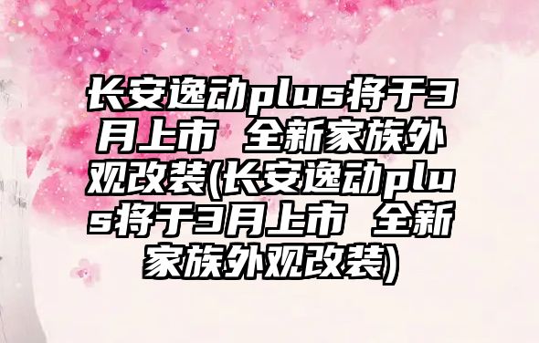 長安逸動plus將于3月上市 全新家族外觀改裝(長安逸動plus將于3月上市 全新家族外觀改裝)