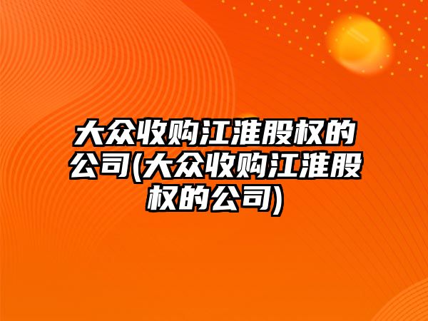 大眾收購江淮股權的公司(大眾收購江淮股權的公司)