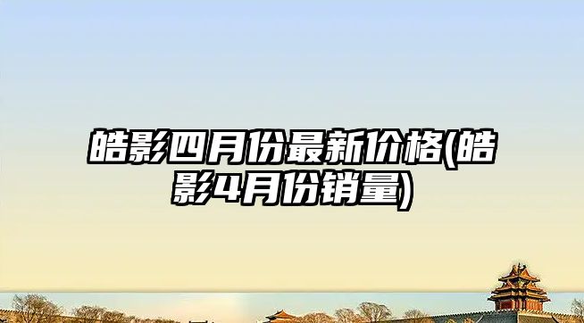 皓影四月份最新價格(皓影4月份銷量)