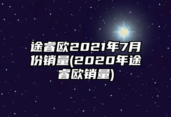 途睿歐2021年7月份銷量(2020年途睿歐銷量)