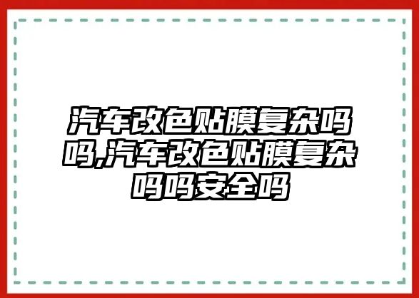 汽車改色貼膜復雜嗎嗎,汽車改色貼膜復雜嗎嗎安全嗎