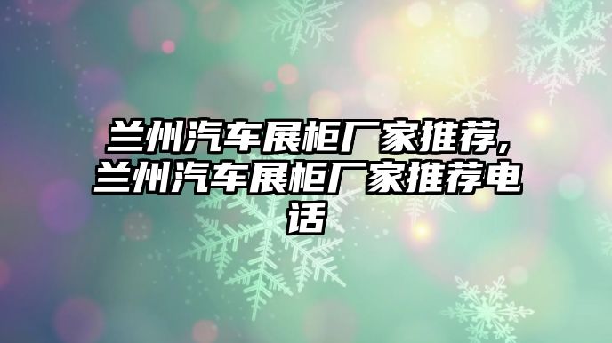 蘭州汽車展柜廠家推薦,蘭州汽車展柜廠家推薦電話