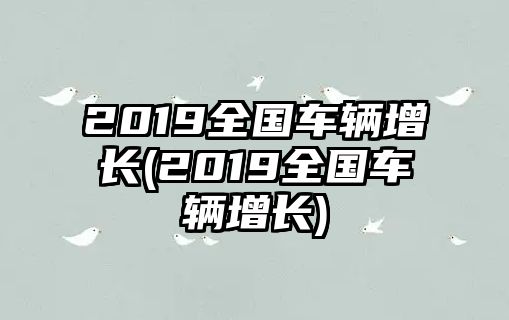 2019全國車輛增長(2019全國車輛增長)