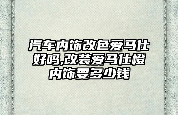 汽車內飾改色愛馬仕好嗎,改裝愛馬仕橙內飾要多少錢