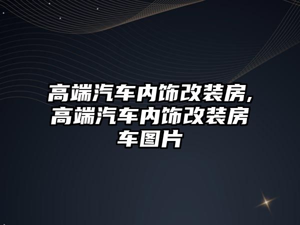 高端汽車內飾改裝房,高端汽車內飾改裝房車圖片