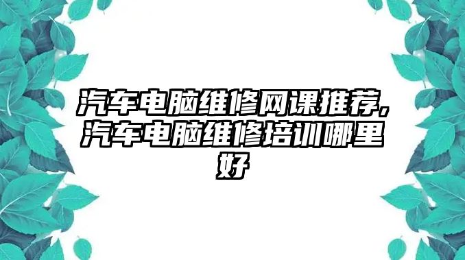 汽車電腦維修網(wǎng)課推薦,汽車電腦維修培訓(xùn)哪里好