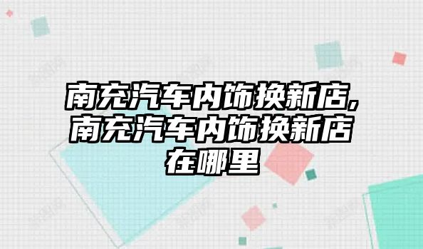 南充汽車內飾換新店,南充汽車內飾換新店在哪里