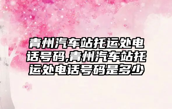 青州汽車站托運處電話號碼,青州汽車站托運處電話號碼是多少