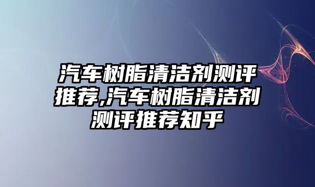 汽車樹脂清潔劑測評(píng)推薦,汽車樹脂清潔劑測評(píng)推薦知乎