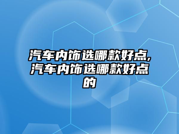 汽車內飾選哪款好點,汽車內飾選哪款好點的