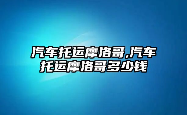 汽車托運摩洛哥,汽車托運摩洛哥多少錢