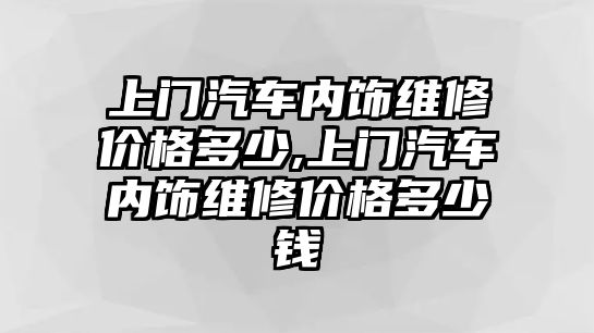 上門汽車內飾維修價格多少,上門汽車內飾維修價格多少錢