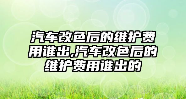 汽車改色后的維護(hù)費(fèi)用誰出,汽車改色后的維護(hù)費(fèi)用誰出的