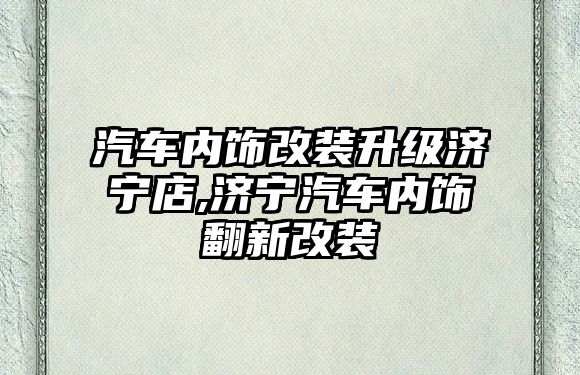 汽車內飾改裝升級濟寧店,濟寧汽車內飾翻新改裝