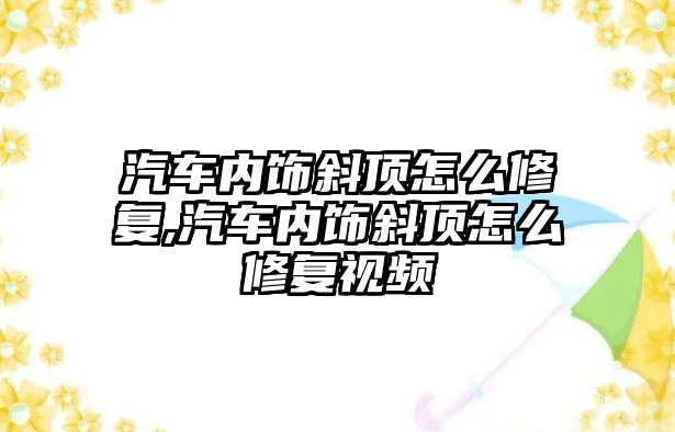 汽車內飾斜頂怎么修復,汽車內飾斜頂怎么修復視頻