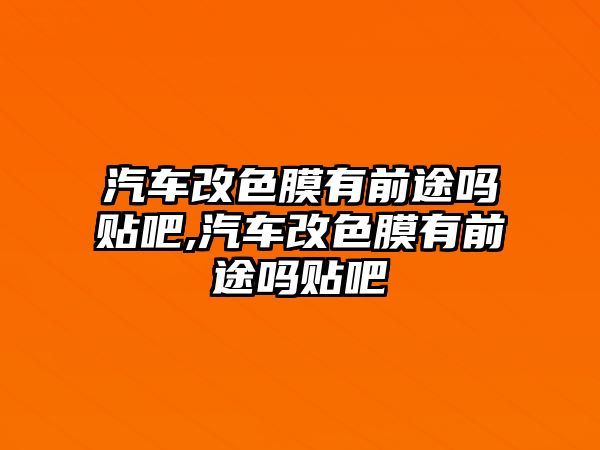 汽車改色膜有前途嗎貼吧,汽車改色膜有前途嗎貼吧