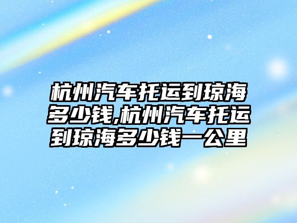 杭州汽車托運到瓊海多少錢,杭州汽車托運到瓊海多少錢一公里