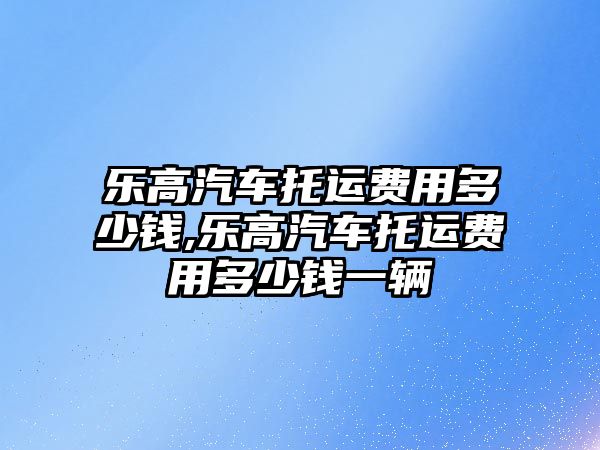 樂高汽車托運費用多少錢,樂高汽車托運費用多少錢一輛