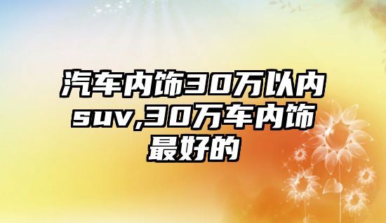 汽車內飾30萬以內suv,30萬車內飾最好的