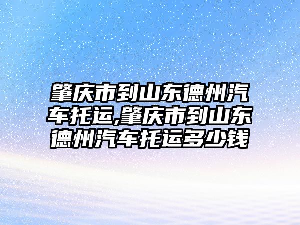 肇慶市到山東德州汽車托運,肇慶市到山東德州汽車托運多少錢