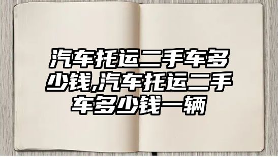 汽車托運二手車多少錢,汽車托運二手車多少錢一輛