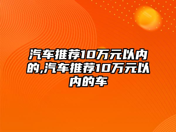 汽車推薦10萬元以內的,汽車推薦10萬元以內的車