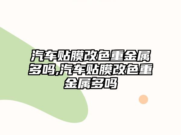 汽車貼膜改色重金屬多嗎,汽車貼膜改色重金屬多嗎