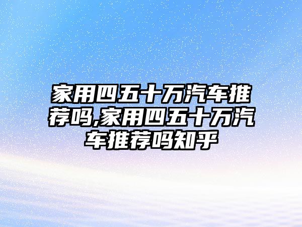 家用四五十萬汽車推薦嗎,家用四五十萬汽車推薦嗎知乎