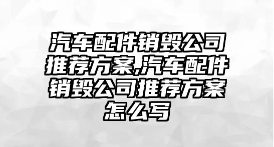 汽車配件銷毀公司推薦方案,汽車配件銷毀公司推薦方案怎么寫