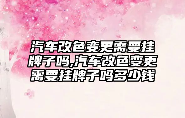 汽車改色變更需要掛牌子嗎,汽車改色變更需要掛牌子嗎多少錢