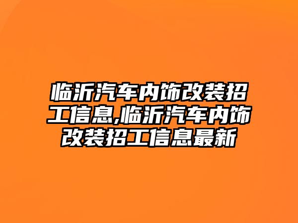 臨沂汽車內飾改裝招工信息,臨沂汽車內飾改裝招工信息最新