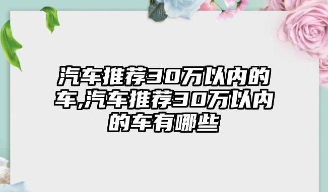 汽車推薦30萬(wàn)以內(nèi)的車,汽車推薦30萬(wàn)以內(nèi)的車有哪些