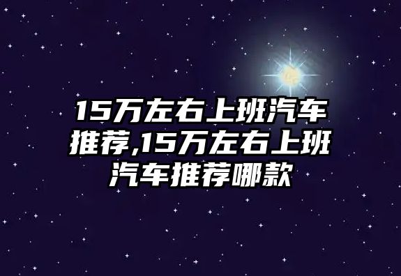 15萬左右上班汽車推薦,15萬左右上班汽車推薦哪款