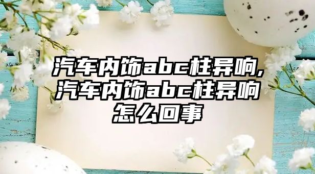 汽車內飾abc柱異響,汽車內飾abc柱異響怎么回事