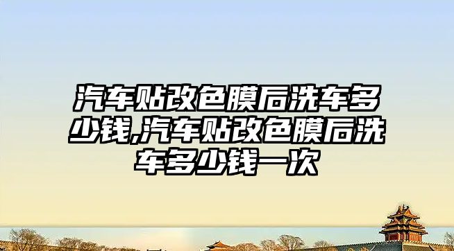 汽車貼改色膜后洗車多少錢,汽車貼改色膜后洗車多少錢一次