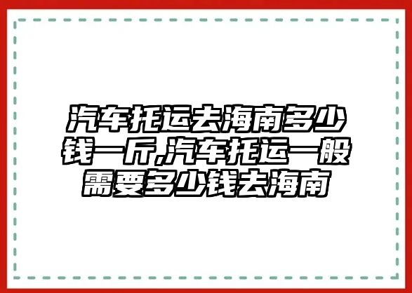 汽車托運去海南多少錢一斤,汽車托運一般需要多少錢去海南