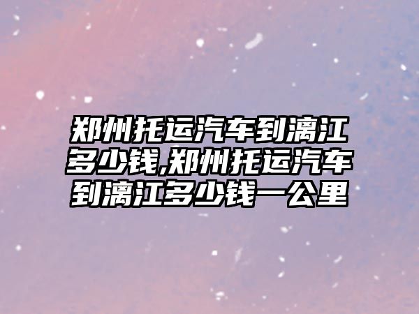 鄭州托運汽車到漓江多少錢,鄭州托運汽車到漓江多少錢一公里