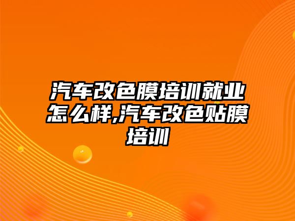 汽車改色膜培訓就業怎么樣,汽車改色貼膜培訓