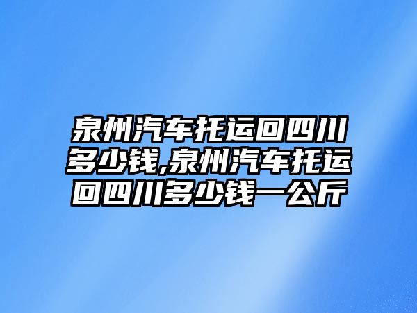 泉州汽車托運回四川多少錢,泉州汽車托運回四川多少錢一公斤