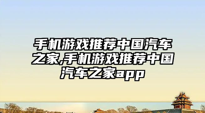 手機游戲推薦中國汽車之家,手機游戲推薦中國汽車之家app